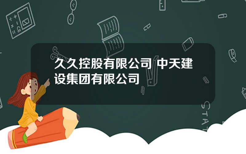 久久控股有限公司 中天建设集团有限公司
